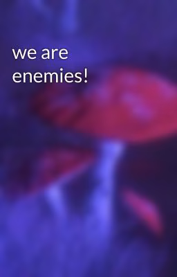 we are enemies! 