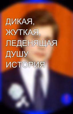 ДИКАЯ, ЖУТКАЯ, ЛЕДЕНЯЩАЯ ДУШУ ИСТОРИЯ