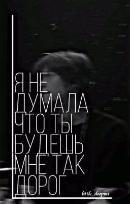 я не думала, что ты будешь мне так дорог