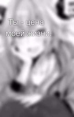 Ты - цена моей жизни.