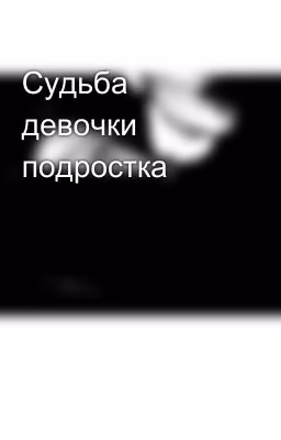 Судьба девочки подростка