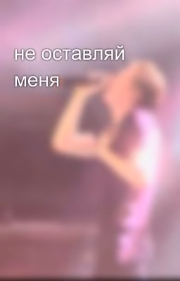 не оставляй меня