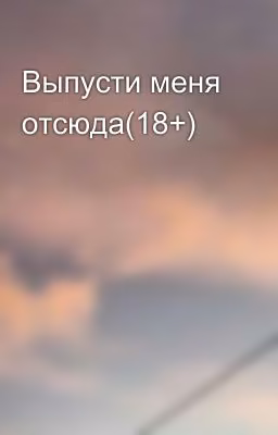 Выпусти меня отсюда(18+)