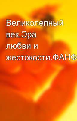 Великолепный век.Эра любви и жестокости.ФАНФИК