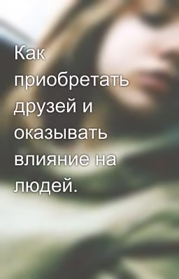 Как приобретать друзей и оказывать влияние на людей.