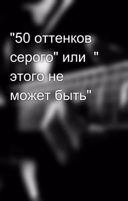 "50 оттенков серого" или  " этого не может быть"