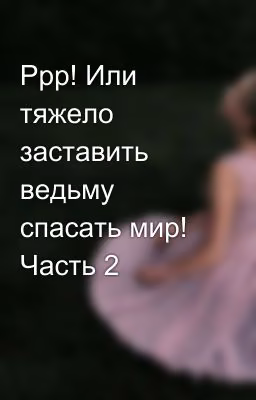 Ррр! Или тяжело заставить ведьму спасать мир! Часть 2