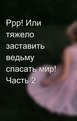 Ррр! Или тяжело заставить ведьму спасать мир! Часть 2  