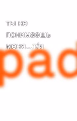 ты не понимаешь меня...т/и