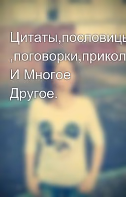 Цитаты,пословицы ,поговорки,приколы И Многое Другое.