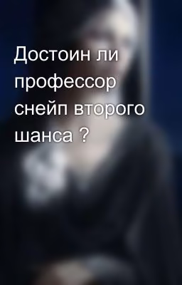 Достоин ли профессор снейп второго шанса ?