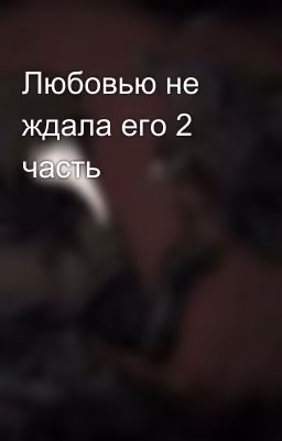 Любовью не ждала его 2 часть
