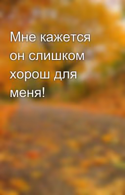 Мне кажется он слишком хорош для меня!