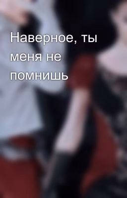 Наверное, ты меня не помнишь
