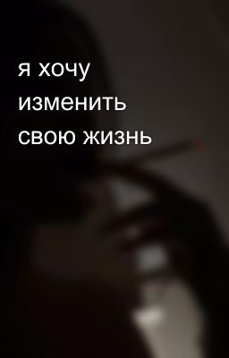 я хочу изменить свою жизнь