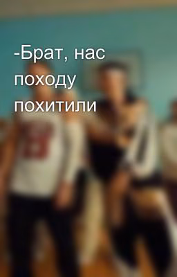-Брат, нас походу похитили
