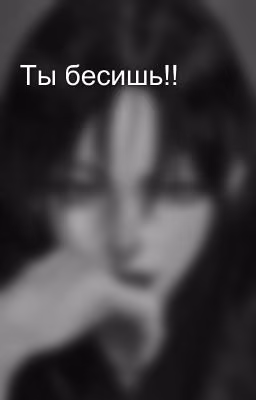 Ты бесишь!!