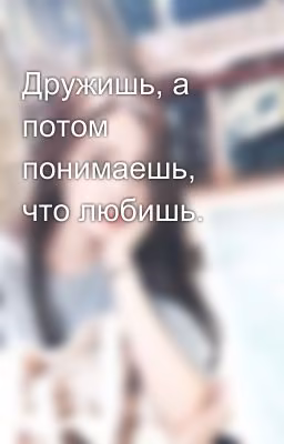 Дружишь, а потом понимаешь, что любишь.