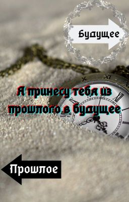 Я принесу тебя из прошлого в будущее