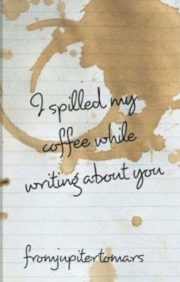 I spilled my coffee while writing about you
