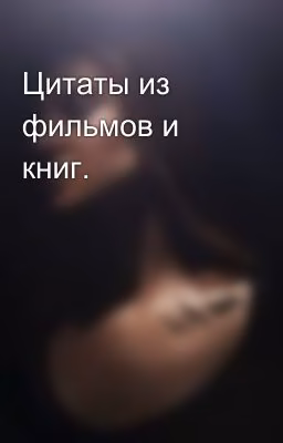 Цитаты из фильмов и книг.