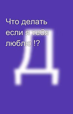 Что делать если я тебя люблю !?