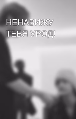 НЕНАВИЖУ ТЕБЯ УРОД!