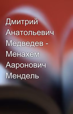 Дмитрий Анатольевич Медведев - Менахем Ааронович Мендель