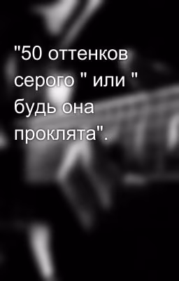"50 оттенков серого " или " будь она проклята".