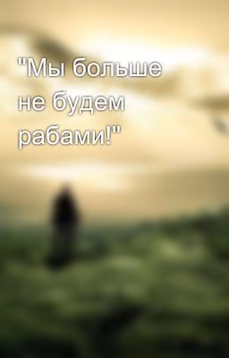 "Мы больше не будем рабами!"