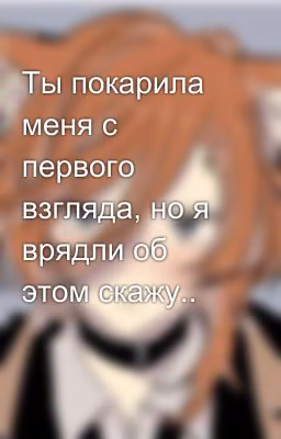 Ты покарила меня с первого взгляда, но я врядли об этом скажу.. 