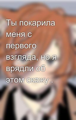Ты покарила меня с первого взгляда, но я врядли об этом скажу.. 