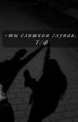 ты слишком глупая, Т/ф