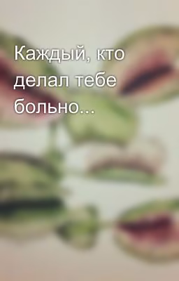 Каждый, кто делал тебе больно...