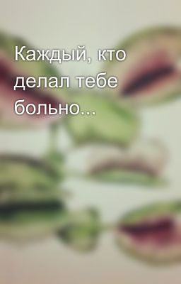 Каждый, кто делал тебе больно...