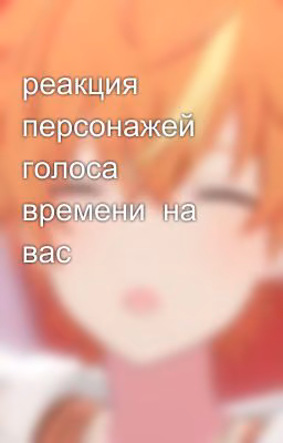 реакция персонажей голоса времени  на  вас