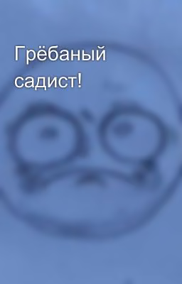 Грёбаный садист!