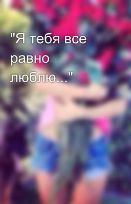 "Я тебя все равно люблю..."