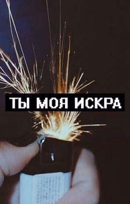 Ты моя искра.