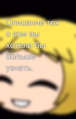 Описание тех о ком вы хотели бы больше узнать.