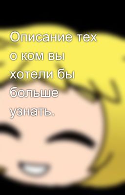 Описание тех о ком вы хотели бы больше узнать.