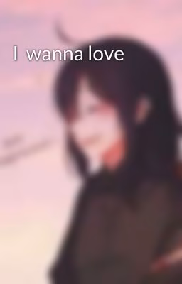 I  wanna love