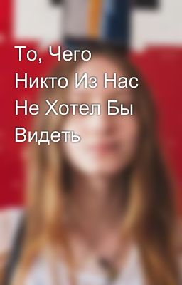 То, Чего Никто Из Нас Не Хотел Бы Видеть