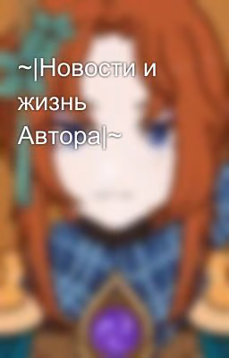 ~|Новости и жизнь Автора|~