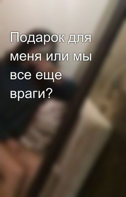 Подарок для меня или мы все еще враги?