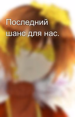Последний шанс для нас.