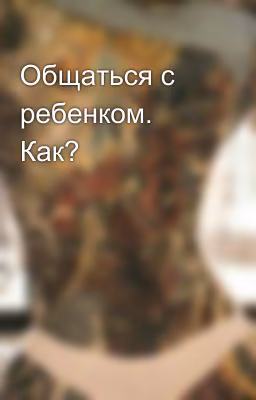 Общаться с ребенком. Как?
