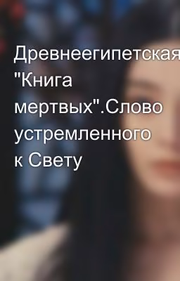 Древнеегипетская "Книга мертвых".Слово устремленного к Свету
