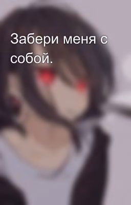 Забери меня с собой.