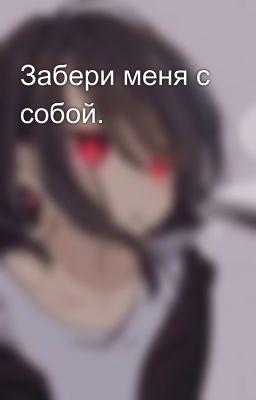 Забери меня с собой.